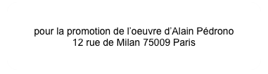 Association PEDRONO
pour la promotion de l’oeuvre d’Alain Pédrono
12 rue de Milan 75009 Paris 
 contact@pedrono.org 
